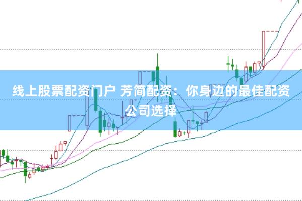 线上股票配资门户 芳简配资：你身边的最佳配资公司选择