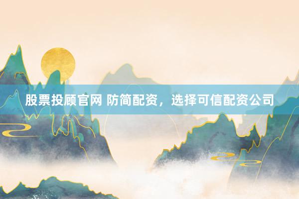 股票投顾官网 防简配资，选择可信配资公司