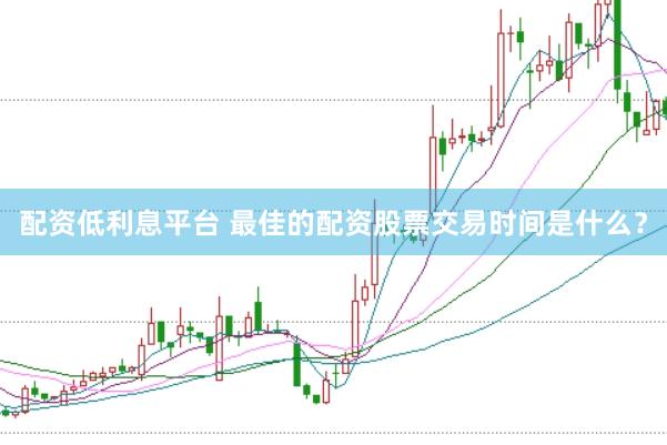 配资低利息平台 最佳的配资股票交易时间是什么？