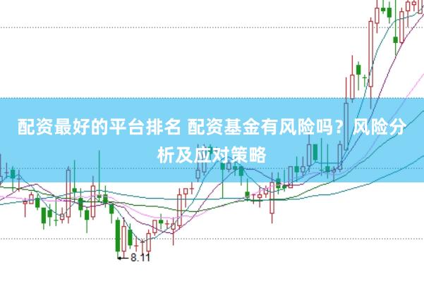 配资最好的平台排名 配资基金有风险吗？风险分析及应对策略