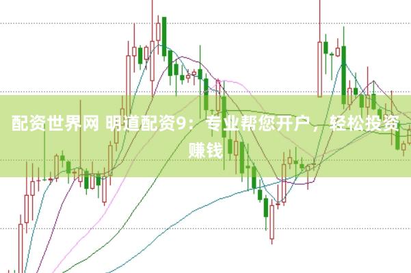 配资世界网 明道配资9：专业帮您开户，轻松投资赚钱