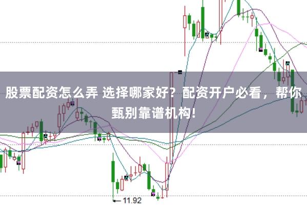 股票配资怎么弄 选择哪家好？配资开户必看，帮你甄别靠谱机构!