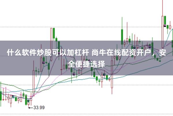 什么软件炒股可以加杠杆 尚牛在线配资开户，安全便捷选择