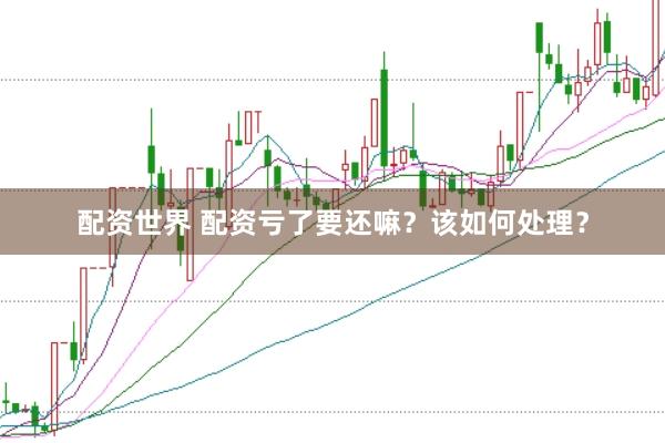 配资世界 配资亏了要还嘛？该如何处理？