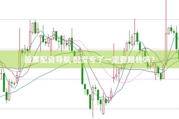 股票配资导航 配资亏了一定要赔钱吗？