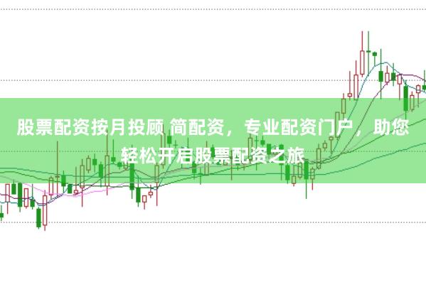 股票配资按月投顾 简配资，专业配资门户，助您轻松开启股票配资之旅