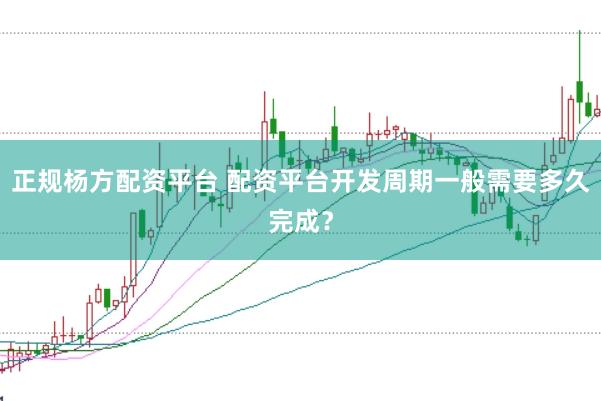 正规杨方配资平台 配资平台开发周期一般需要多久完成？