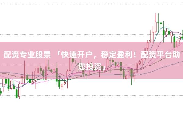 配资专业股票 「快速开户，稳定盈利！配资平台助您投资」