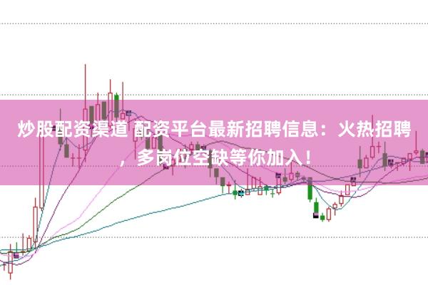 炒股配资渠道 配资平台最新招聘信息：火热招聘，多岗位空缺等你加入！