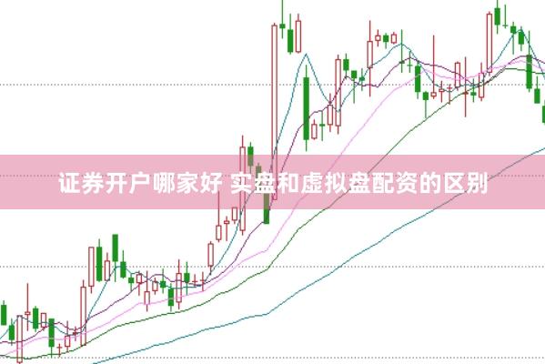 证券开户哪家好 实盘和虚拟盘配资的区别