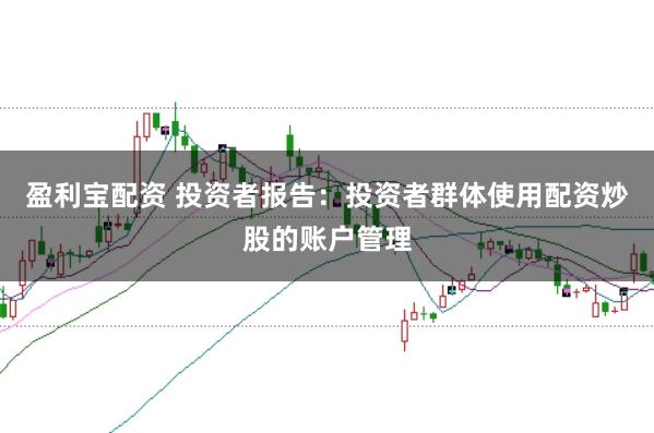 盈利宝配资 投资者报告：投资者群体使用配资炒股的账户管理
