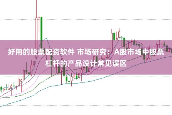好用的股票配资软件 市场研究：A股市场中股票杠杆的产品设计常见误区