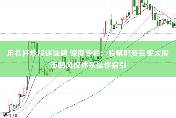 用杠杆炒股违法吗 深度专栏：股票配资在亚太股市的风控体系操作指引