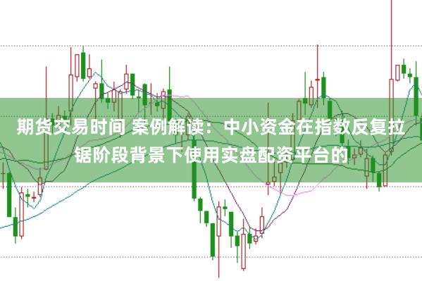 期货交易时间 案例解读：中小资金在指数反复拉锯阶段背景下使用实盘配资平台的