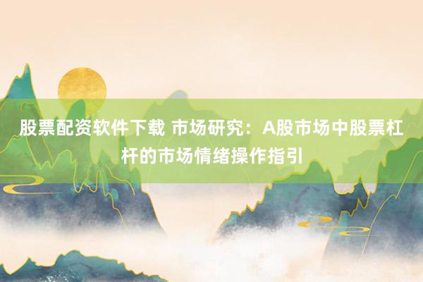 股票配资软件下载 市场研究:A股市场中股票杠杆的市场情绪操作指引