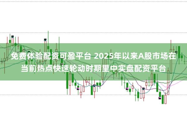免费体验配资可盈平台 2025年以来A股市场在当前热点快速轮动时期里中实盘配资平台