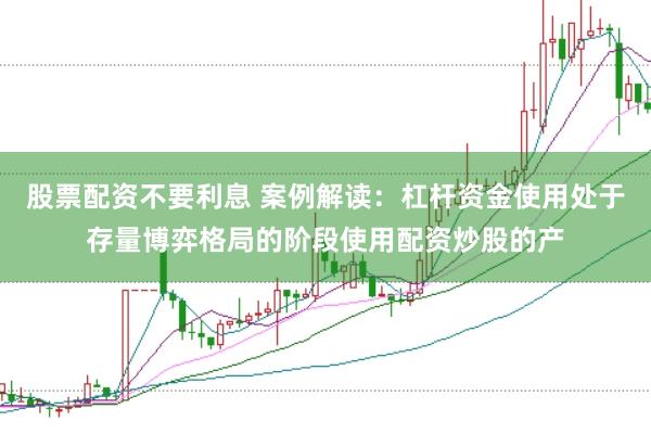 股票配资不要利息 案例解读：杠杆资金使用处于存量博弈格局的阶段使用配资炒股的产