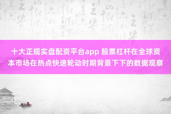 十大正规实盘配资平台app 股票杠杆在全球资本市场在热点快速轮动时期背景下下的数据观察