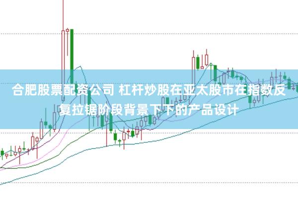 合肥股票配资公司 杠杆炒股在亚太股市在指数反复拉锯阶段背景下下的产品设计