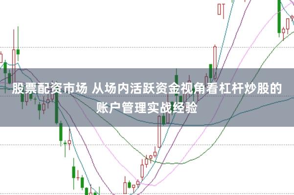 股票配资市场 从场内活跃资金视角看杠杆炒股的账户管理实战经验
