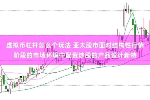 虚拟币杠杆怎么个玩法 亚太股市面对结构性行情阶段的市场环境中配资炒股的产品设计新特