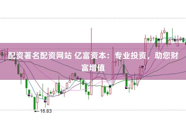 配资著名配资网站 亿富资本：专业投资，助您财富增值