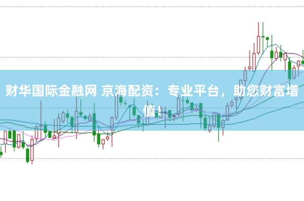 财华国际金融网 京海配资：专业平台，助您财富增值！
