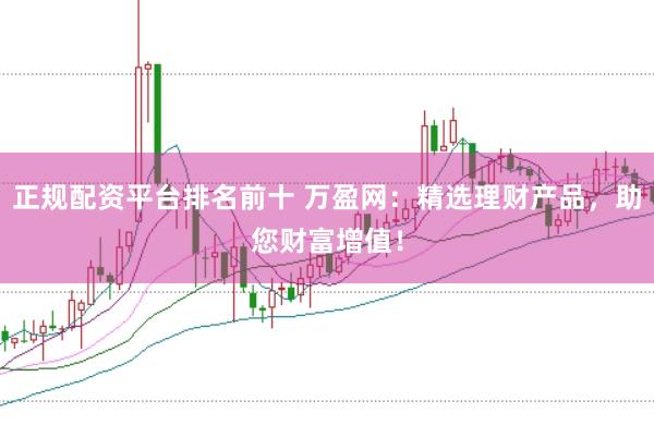 正规配资平台排名前十 万盈网：精选理财产品，助您财富增值！