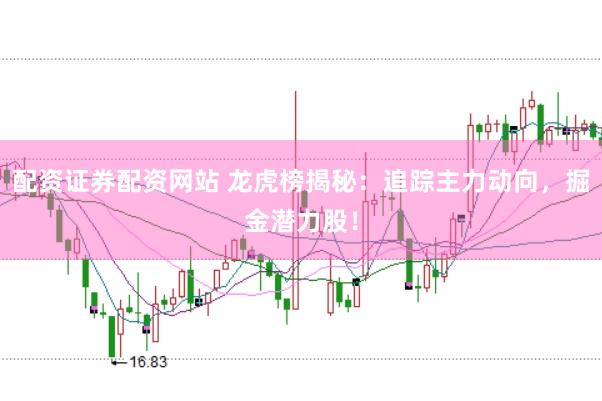 配资证券配资网站 龙虎榜揭秘：追踪主力动向，掘金潜力股！