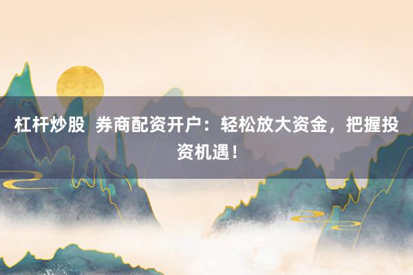 杠杆炒股 券商配资开户:轻松放大资金,把握投资机遇!