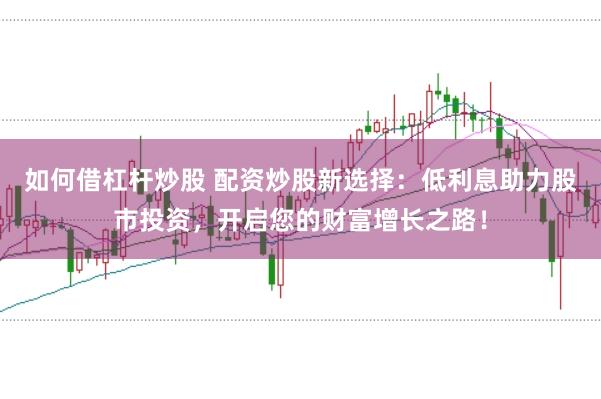 如何借杠杆炒股 配资炒股新选择:低利息助力股市投资,开启您的财富增长之路!