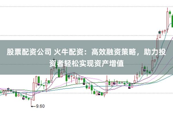 股票配资公司 火牛配资：高效融资策略，助力投资者轻松实现资产增值