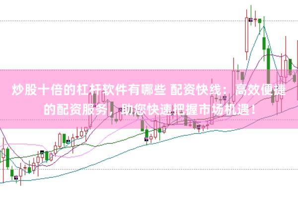 炒股十倍的杠杆软件有哪些 配资快线：高效便捷的配资服务，助您快速把握市场机遇！