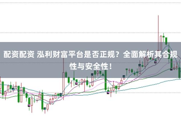 配资配资 泓利财富平台是否正规？全面解析其合规性与安全性！