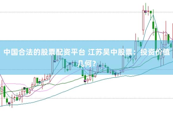 中国合法的股票配资平台 江苏吴中股票：投资价值几何？
