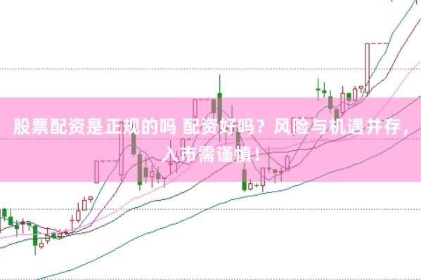 股票配资是正规的吗 配资好吗？风险与机遇并存，入市需谨慎！