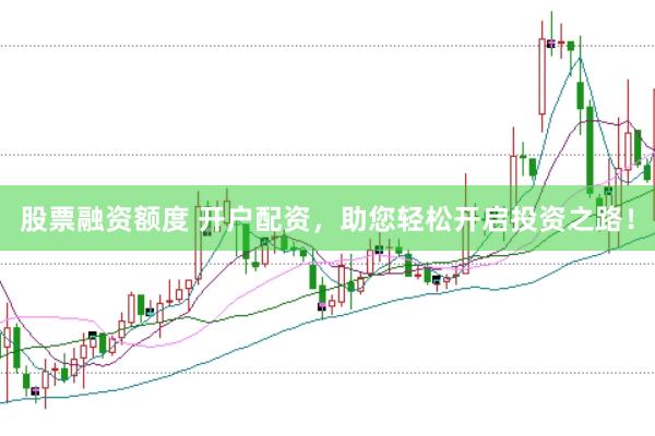 股票融资额度 开户配资，助您轻松开启投资之路！