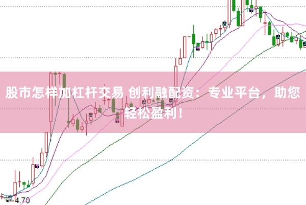 股市怎样加杠杆交易 创利融配资：专业平台，助您轻松盈利！