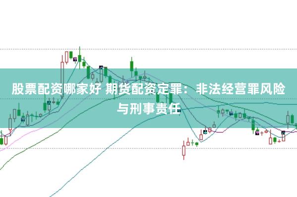 股票配资哪家好 期货配资定罪：非法经营罪风险与刑事责任