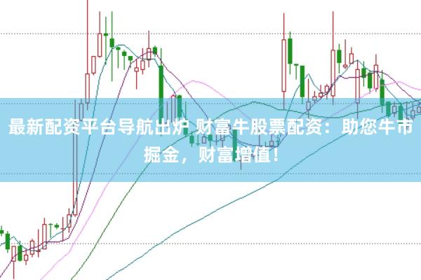 最新配资平台导航出炉 财富牛股票配资:助您牛市掘金,财富增值!