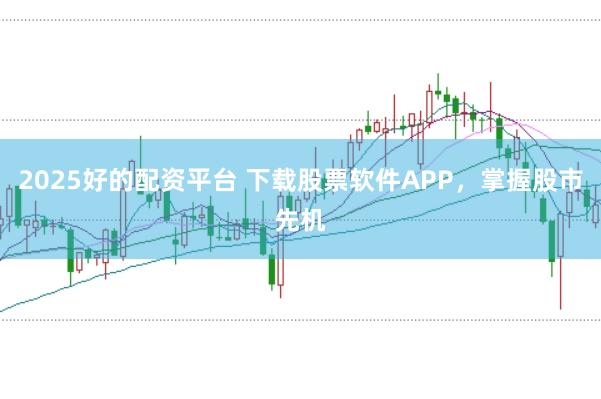2025好的配资平台 下载股票软件APP，掌握股市先机