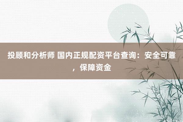 投顾和分析师 国内正规配资平台查询：安全可靠，保障资金