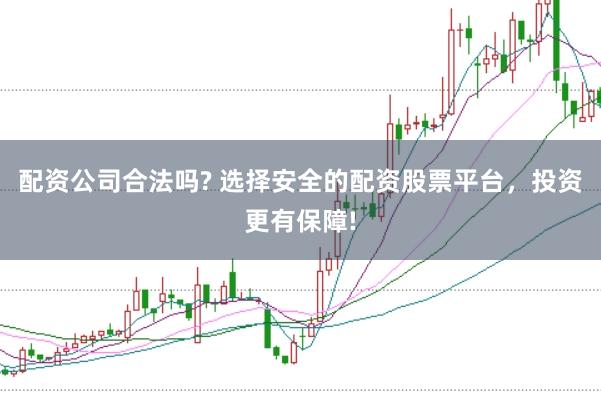 配资公司合法吗? 选择安全的配资股票平台，投资更有保障!
