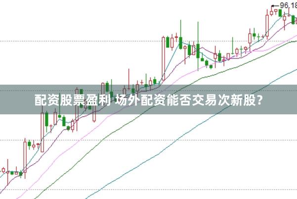 配资股票盈利 场外配资能否交易次新股？
