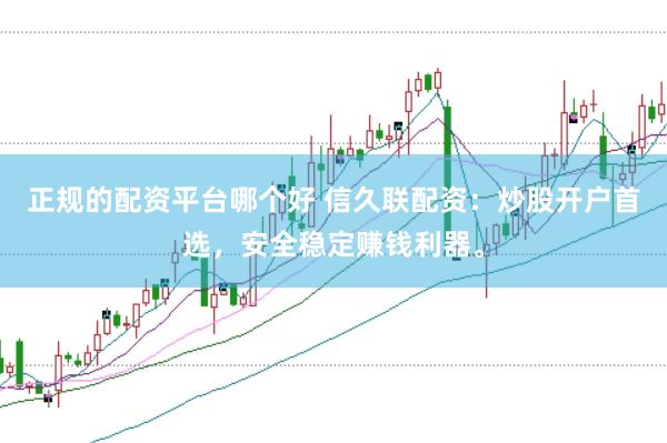 正规的配资平台哪个好 信久联配资：炒股开户首选，安全稳定赚钱利器。