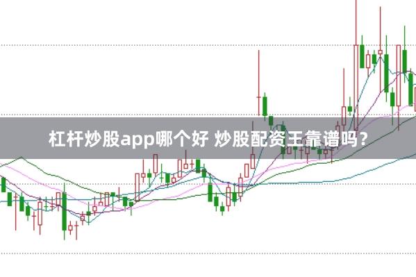 杠杆炒股app哪个好 炒股配资王靠谱吗？