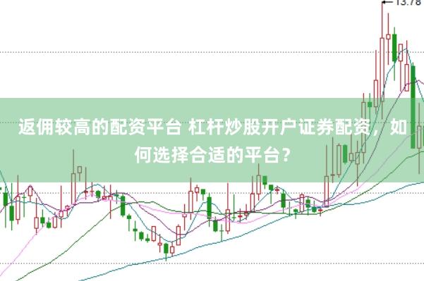 返佣较高的配资平台 杠杆炒股开户证券配资，如何选择合适的平台？