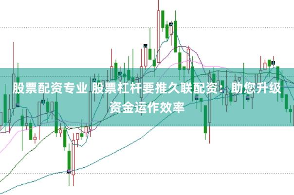 股票配资专业 股票杠杆要推久联配资:助您升级资金运作效率