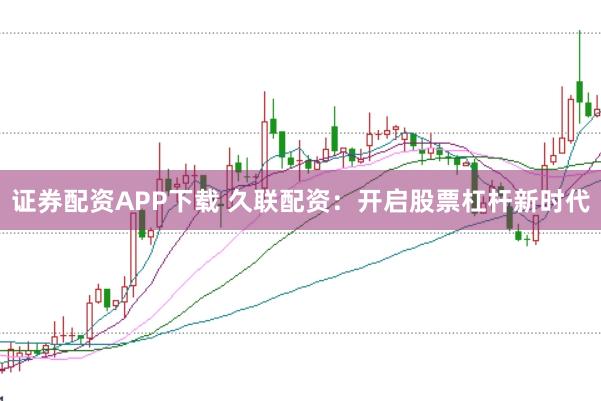 证券配资APP下载 久联配资：开启股票杠杆新时代