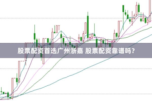 股票配资首选广州浙嘉 股票配资靠谱吗?